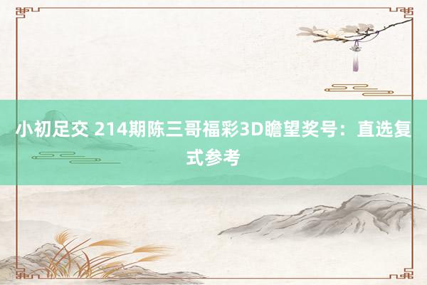 小初足交 214期陈三哥福彩3D瞻望奖号：直选复式参考