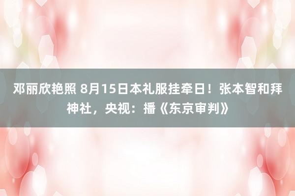 邓丽欣艳照 8月15日本礼服挂牵日！张本智和拜神社，央视：播《东京审判》