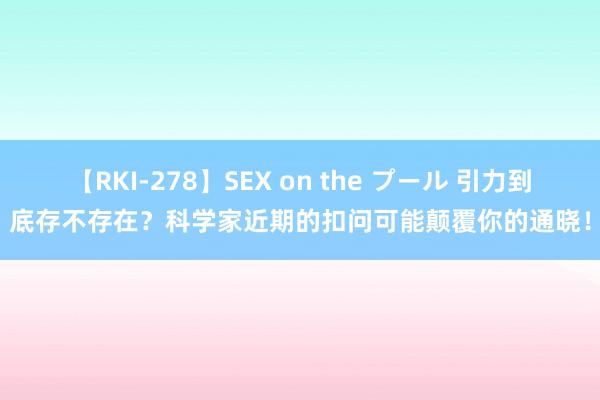 【RKI-278】SEX on the プール 引力到底存不存在？科学家近期的扣问可能颠覆你的通晓！