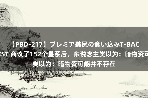 【PBD-217】プレミア美尻の食い込みT-BACK！8時間BEST 商议了152个星系后，东说念主类以为：暗物资可能并不存在