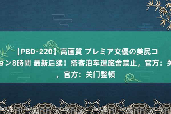 【PBD-220】高画質 プレミア女優の美尻コレクション8時間 最新后续！搭客泊车遭旅舍禁止，官方：关门整顿