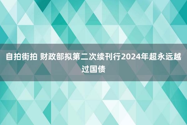 自拍街拍 财政部拟第二次续刊行2024年超永远越过国债