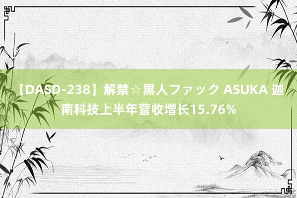 【DASD-238】解禁☆黒人ファック ASUKA 迦南科技上半年营收增长15.76%