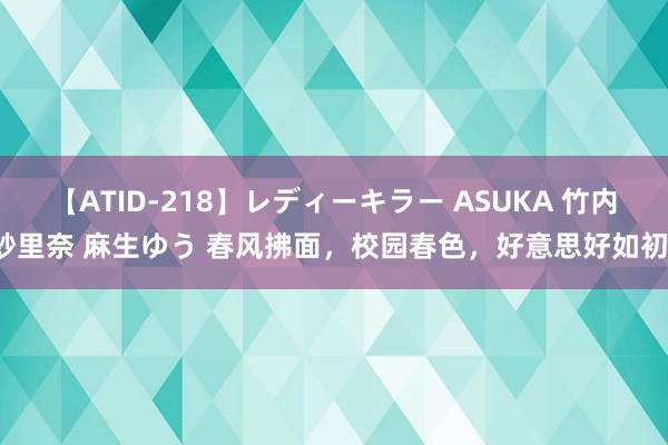 【ATID-218】レディーキラー ASUKA 竹内紗里奈 麻生ゆう 春风拂面，校园春色，好意思好如初。