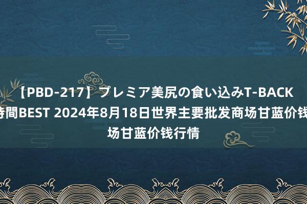 【PBD-217】プレミア美尻の食い込みT-BACK！8時間BEST 2024年8月18日世界主要批发商场甘蓝价钱行情