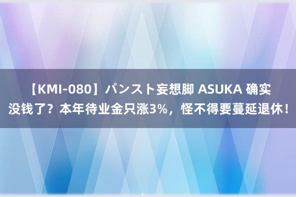 【KMI-080】パンスト妄想脚 ASUKA 确实没钱了？本年待业金只涨3%，怪不得要蔓延退休！