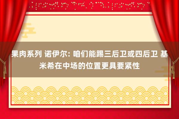 果肉系列 诺伊尔: 咱们能踢三后卫或四后卫 基米希在中场的位置更具要紧性