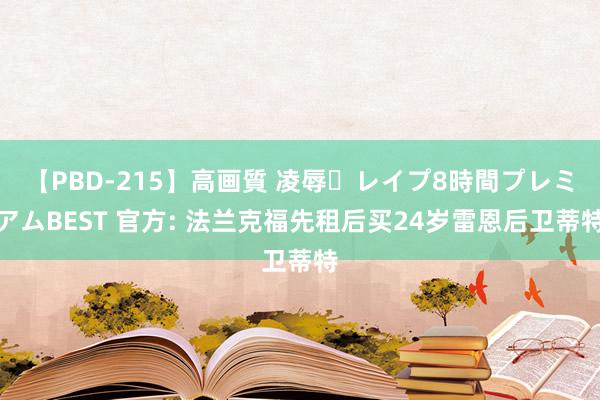 【PBD-215】高画質 凌辱・レイプ8時間プレミアムBEST 官方: 法兰克福先租后买24岁雷恩后卫蒂特