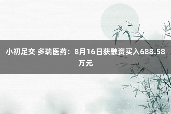 小初足交 多瑞医药：8月16日获融资买入688.58万元