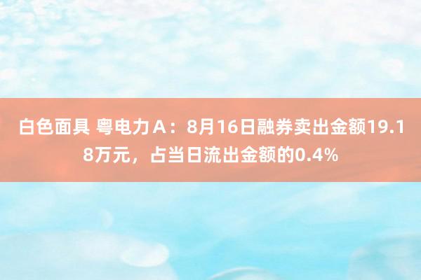 白色面具 粤电力Ａ：8月16日融券卖出金额19.18万元，占当日流出金额的0.4%