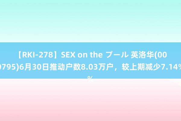 【RKI-278】SEX on the プール 英洛华(000795)6月30日推动户数8.03万户，较上期减少7.14%