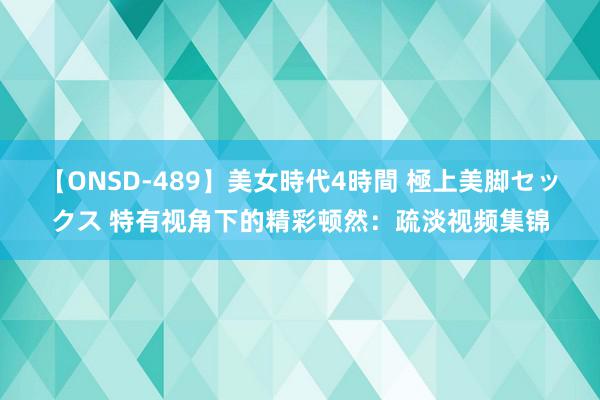 【ONSD-489】美女時代4時間 極上美脚セックス 特有视角下的精彩顿然：疏淡视频集锦