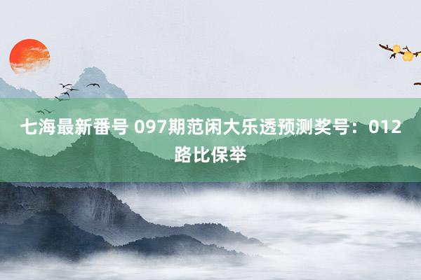 七海最新番号 097期范闲大乐透预测奖号：012路比保举