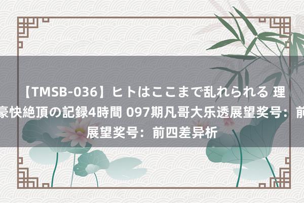 【TMSB-036】ヒトはここまで乱れられる 理性崩壊と豪快絶頂の記録4時間 097期凡哥大乐透展望奖号：前四差异析