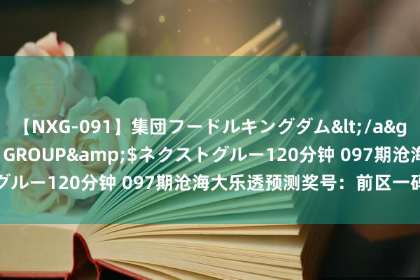 【NXG-091】集団フードルキングダム</a>2010-04-20NEXT GROUP&$ネクストグルー120分钟 097期沧海大乐透预测奖号：前区一码跨度保举