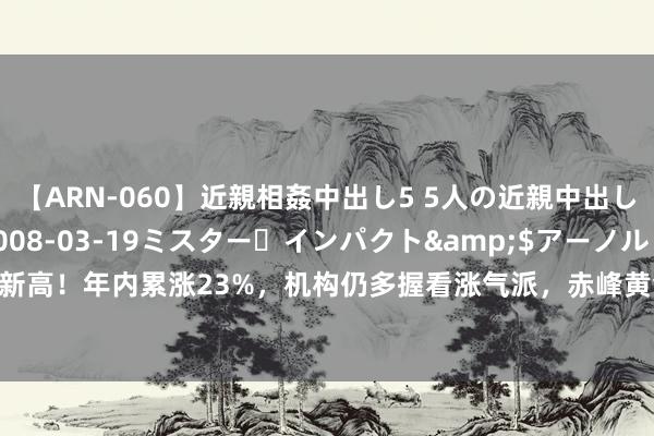 【ARN-060】近親相姦中出し5 5人の近親中出し物語</a>2008-03-19ミスター・インパクト&$アーノルド119分钟 黄金又新高！年内累涨23%，机构仍多握看涨气派，赤峰黄金涨超4%，有色龙头ETF（159876）盘中涨近1%