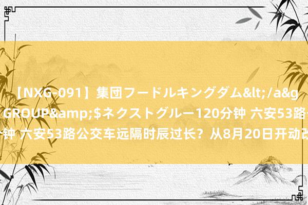 【NXG-091】集団フードルキングダム</a>2010-04-20NEXT GROUP&$ネクストグルー120分钟 六安53路公交车远隔时辰过长？从8月20日开动改动_大皖新闻 | 安徽网