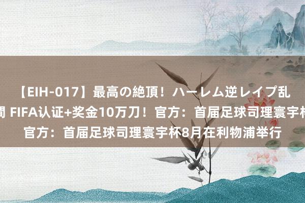 【EIH-017】最高の絶頂！ハーレム逆レイプ乱交スペシャル8時間 FIFA认证+奖金10万刀！官方：首届足球司理寰宇杯8月在利物浦举行