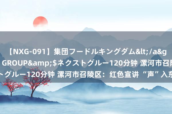 【NXG-091】集団フードルキングダム</a>2010-04-20NEXT GROUP&$ネクストグルー120分钟 漯河市召陵区：红色宣讲 “声”入东谈主心