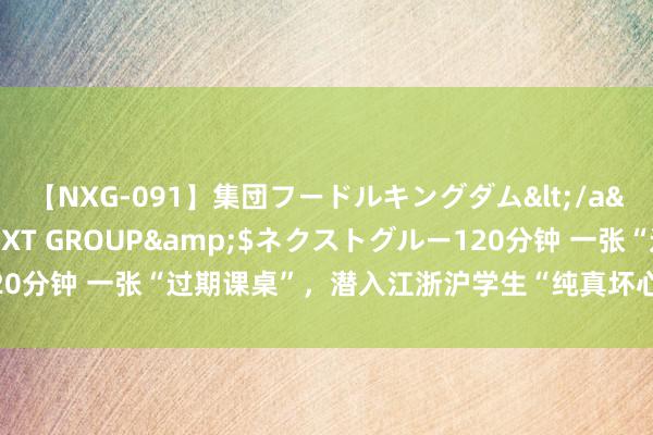 【NXG-091】集団フードルキングダム</a>2010-04-20NEXT GROUP&$ネクストグルー120分钟 一张“过期课桌”，潜入江浙沪学生“纯真坏心”：硬装不如别装了