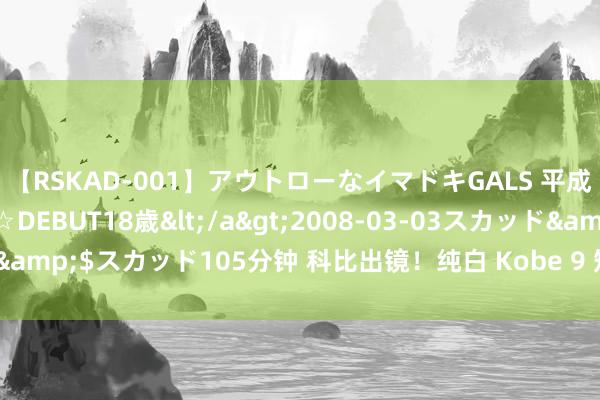 【RSKAD-001】アウトローなイマドキGALS 平成生まれ アウトロー☆DEBUT18歳</a>2008-03-03スカッド&$スカッド105分钟 科比出镜！纯白 Kobe 9 短片出炉！国区上架了！