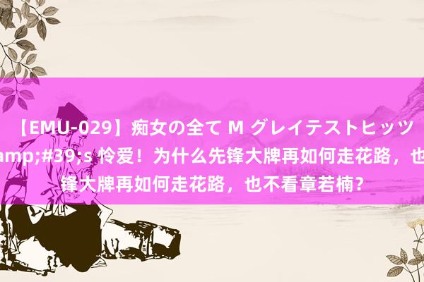 【EMU-029】痴女の全て M グレイテストヒッツ 4時間 Let&#39;s 怜爱！为什么先锋大牌再如何走花路，也不看章若楠？