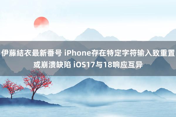 伊藤結衣最新番号 iPhone存在特定字符输入致重置或崩溃缺陷 iOS17与18响应互异