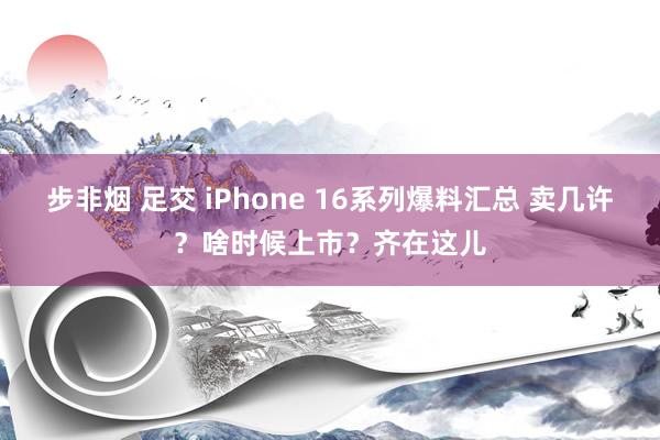 步非烟 足交 iPhone 16系列爆料汇总 卖几许？啥时候上市？齐在这儿