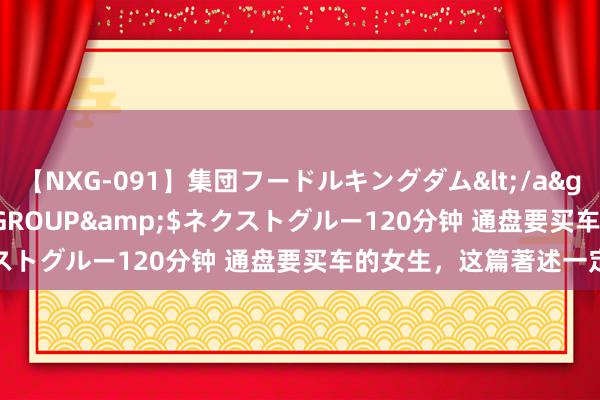 【NXG-091】集団フードルキングダム</a>2010-04-20NEXT GROUP&$ネクストグルー120分钟 通盘要买车的女生，这篇著述一定要看