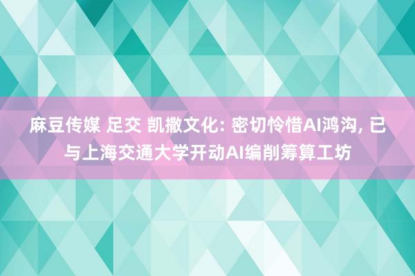 麻豆传媒 足交 凯撒文化: 密切怜惜AI鸿沟, 已与上海交通大学开动AI编削筹算工坊