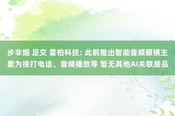 步非烟 足交 雷柏科技: 此前推出智能音频眼镜主要为接打电话、音频播放等 暂无其他AI关联居品