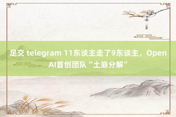 足交 telegram 11东谈主走了9东谈主，OpenAI首创团队“土崩分解”