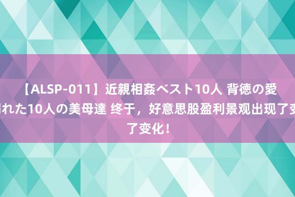 【ALSP-011】近親相姦ベスト10人 背徳の愛に溺れた10人の美母達 终于，好意思股盈利景观出现了变化！