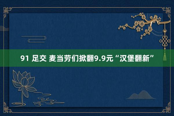 91 足交 麦当劳们掀翻9.9元“汉堡翻新”