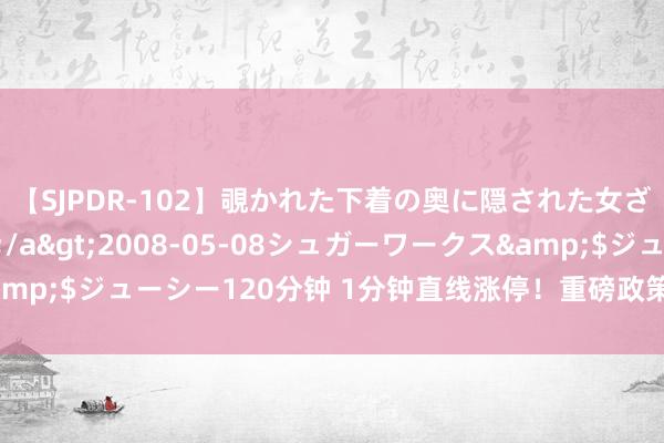 【SJPDR-102】覗かれた下着の奥に隠された女ざかりのエロス</a>2008-05-08シュガーワークス&$ジューシー120分钟 1分钟直线涨停！重磅政策来了！多股尾盘异动