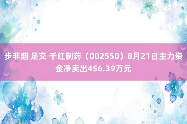 步非烟 足交 千红制药（002550）8月21日主力资金净卖出456.39万元