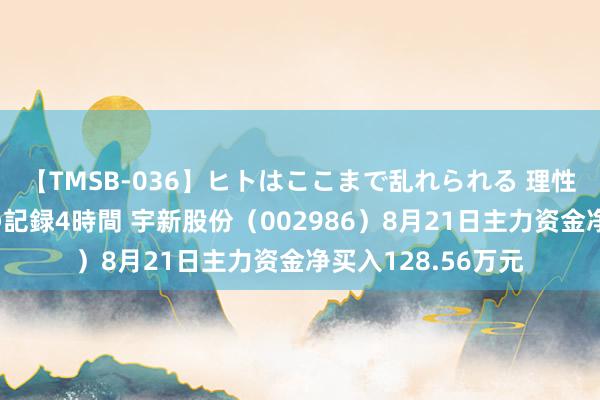 【TMSB-036】ヒトはここまで乱れられる 理性崩壊と豪快絶頂の記録4時間 宇新股份（002986）8月21日主力资金净买入128.56万元