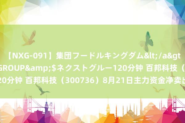 【NXG-091】集団フードルキングダム</a>2010-04-20NEXT GROUP&$ネクストグルー120分钟 百邦科技（300736）8月21日主力资金净卖出962.47万元