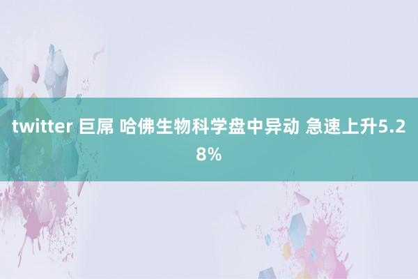 twitter 巨屌 哈佛生物科学盘中异动 急速上升5.28%