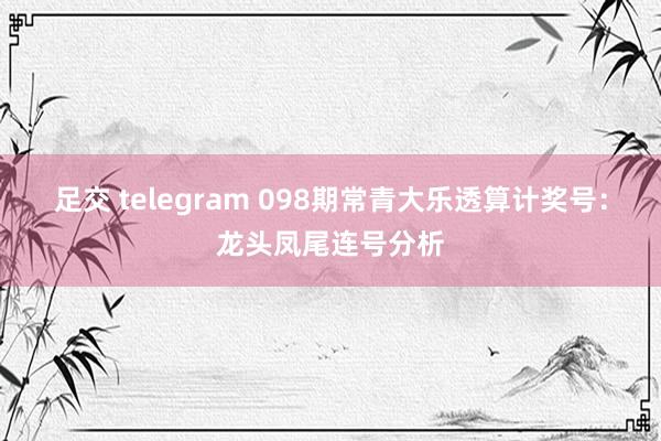 足交 telegram 098期常青大乐透算计奖号：龙头凤尾连号分析