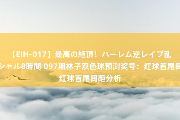 【EIH-017】最高の絶頂！ハーレム逆レイプ乱交スペシャル8時間 097期林子双色球预测奖号：红球首尾间距分析