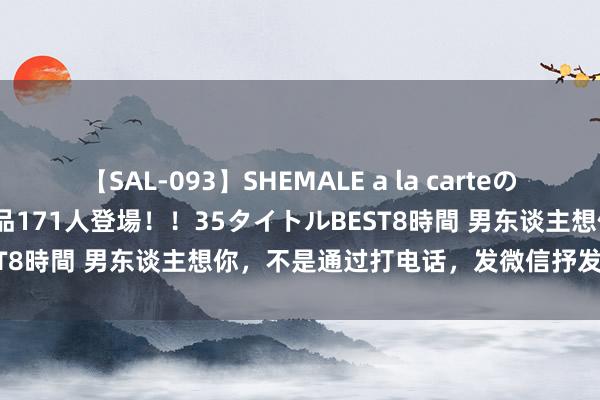 【SAL-093】SHEMALE a la carteの歴史 2008～2011 国内作品171人登場！！35タイトルBEST8時間 男东谈主想你，不是通过打电话，发微信抒发，而是这么