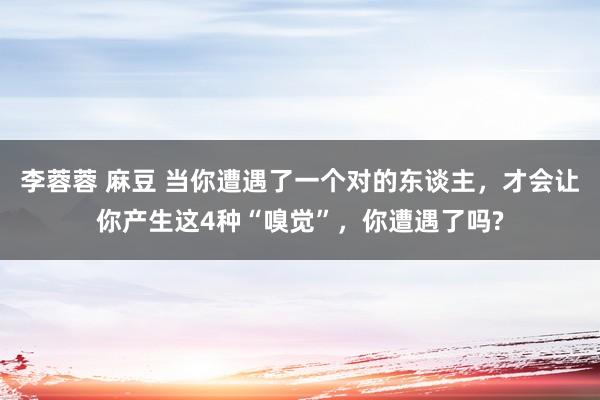 李蓉蓉 麻豆 当你遭遇了一个对的东谈主，才会让你产生这4种“嗅觉”，你遭遇了吗?