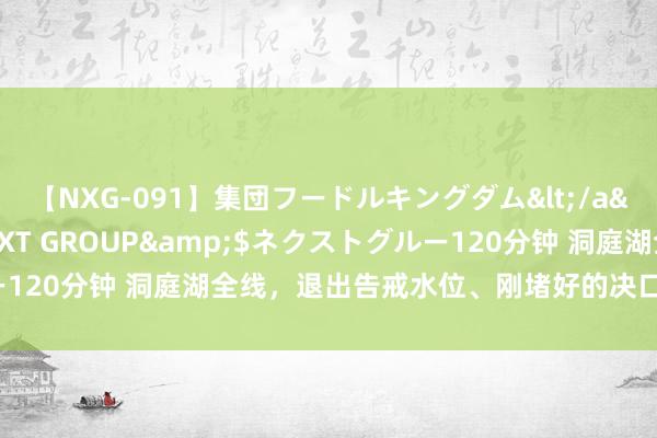 【NXG-091】集団フードルキングダム</a>2010-04-20NEXT GROUP&$ネクストグルー120分钟 洞庭湖全线，退出告戒水位、刚堵好的决口是否留有排水谈？