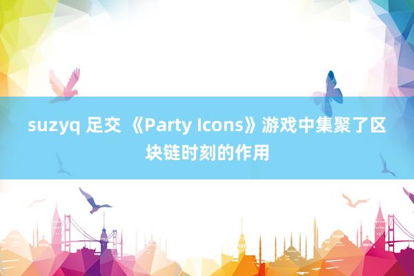 suzyq 足交 《Party Icons》游戏中集聚了区块链时刻的作用