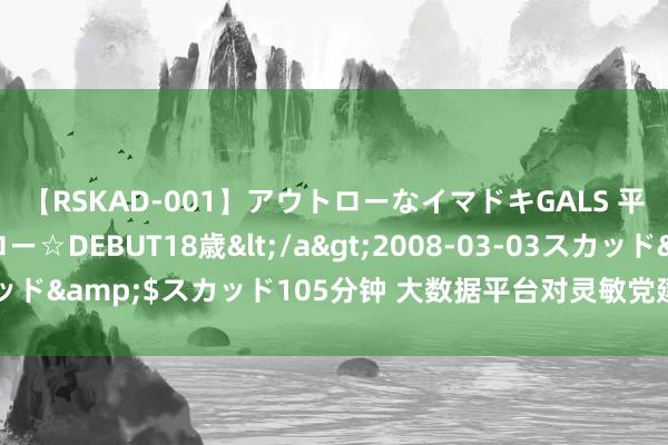 【RSKAD-001】アウトローなイマドキGALS 平成生まれ アウトロー☆DEBUT18歳</a>2008-03-03スカッド&$スカッド105分钟 大数据平台对灵敏党建起到的克己有哪些？