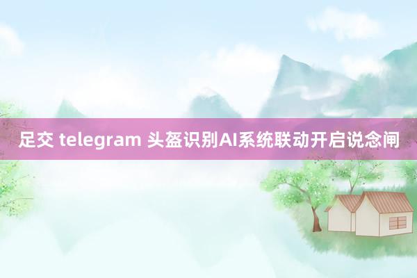 足交 telegram 头盔识别AI系统联动开启说念闸