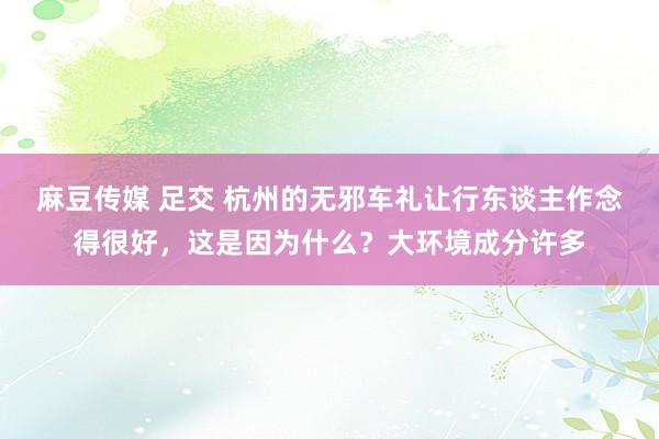 麻豆传媒 足交 杭州的无邪车礼让行东谈主作念得很好，这是因为什么？大环境成分许多