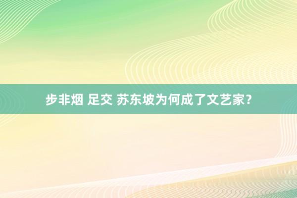 步非烟 足交 苏东坡为何成了文艺家？