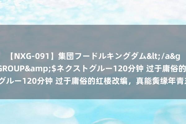 【NXG-091】集団フードルキングダム</a>2010-04-20NEXT GROUP&$ネクストグルー120分钟 过于庸俗的红楼改编，真能夤缘年青东谈主吗？